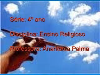 Série: 4º ano Disciplina: Ensino Religioso Professora: Anaritonia Palma 