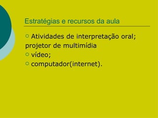 Estratégias e recursos da aula Atividades de interpretação oral; projetor de multimídia vídeo;  computador(internet).  