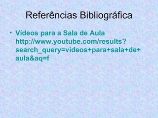 Referências Bibliográfica Vídeos para a Sala de Aula http://www.youtube.com/results? search_query = videos +para+sala+de+ aula&aq =f 