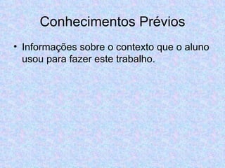 Conhecimentos Prévios Informações sobre o contexto que o aluno usou para fazer este trabalho. 