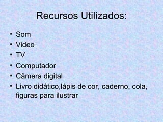 Recursos Utilizados: Som Video TV Computador Câmera digital Livro didático,lápis de cor, caderno, cola, figuras para ilustrar 