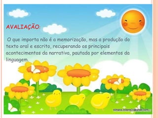 AVALIAÇÃO :   O que importa não é a memorização, mas a produção do texto oral e escrito, recuperando os principais acontecimentos da narrativa, pautada por elementos da linguagem. 