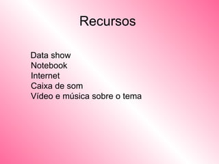 Recursos    Data show   Notebook    Internet   Caixa de som   Vídeo e música sobre o tema   