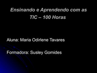 Ensinando e Aprendendo com as TIC – 100 Horas   Aluna: Maria Odirlene Tavares Formadora: Susley Gomides 