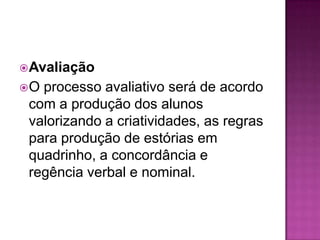  Avaliação
O processo avaliativo será de acordo
 com a produção dos alunos
 valorizando a criatividades, as regras
 para produção de estórias em
 quadrinho, a concordância e
 regência verbal e nominal.
 