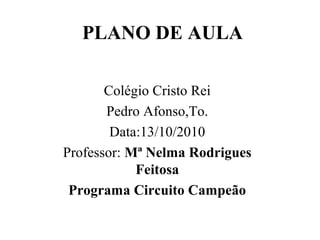 PLANO DE AULA
 
 
Colégio Cristo Rei
Pedro Afonso,To.
Data:13/10/2010
Professor: Mª Nelma Rodrigues
Feitosa
Programa Circuito Campeão
 