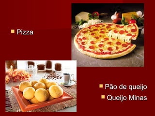  PizzaPizza
 Pão de queijoPão de queijo
 Queijo MinasQueijo Minas
 