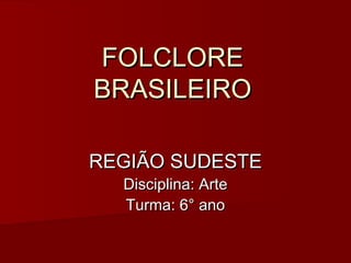 FOLCLOREFOLCLORE
BRASILEIROBRASILEIRO
REGIÃO SUDESTEREGIÃO SUDESTE
Disciplina: ArteDisciplina: Arte
Turma: 6° anoTurma: 6° ano
 