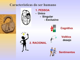 Características do ser humano
1. PESSOA
- Único
- Singular
- Exclusivo
2. RACIONAL
Cognitiva
Volitiva
desejo
Sentimentos
 