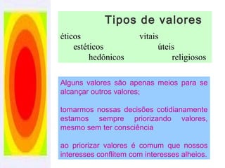 Alguns valores são apenas meios para se
alcançar outros valores;
tomarmos nossas decisões cotidianamente
estamos sempre priorizando valores,
mesmo sem ter consciência
ao priorizar valores é comum que nossos
interesses conflitem com interesses alheios.
Tipos de valores
éticos vitais
estéticos úteis
hedônicos religiosos
 
