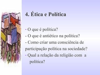 4. Ética e Política
- O que é política?  
- O que é antiético na política?
- Como criar uma consciência de   
participação política na sociedade?
- Qual a relação da religião com  a
    política? 
 