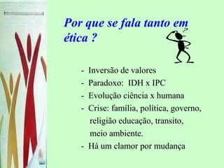Por que se fala tanto em
ética ?
- Inversão de valores
- Paradoxo: IDH x IPC
- Evolução ciência x humana
- Crise: família, política, governo,
religião educação, transito,
meio ambiente.
- Há um clamor por mudança
 