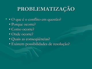 PROBLEMATIZAÇÃO •  O que é o conflito em questão? • Porque ocorre? • Como ocorre? • Onde ocorre? • Quais as conseqüências? • Existem possibilidades de resolução? 