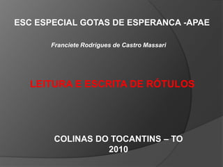 ESC ESPECIAL GOTAS DE ESPERANCA -APAE  Franciete Rodrigues de Castro Massari LEITURA E ESCRITA DE RÓTULOS COLINAS DO TOCANTINS – TO 2010 