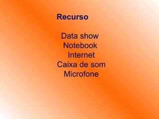 Recurso    Data show   Notebook    Internet   Caixa de som   Microfone     