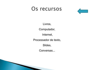 Livros,
    Computador,
      Internet,
Processador de texto,
       Slides,
    Conversas...
 