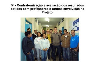 5º - Confraternização e avaliação dos resultados obtidos com professores e turmas envolvidas no Projeto. 