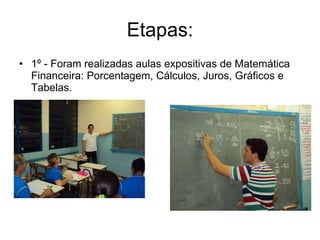 Etapas: 1º - Foram realizadas aulas expositivas de Matemática Financeira: Porcentagem, Cálculos, Juros, Gráficos e Tabelas. 
