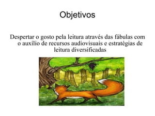 Objetivos Despertar o gosto pela leitura através das fábulas com o auxílio de recursos audiovisuais e estratégias de leitura diversificadas 