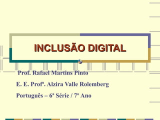INCLUSÃO DIGITAL

Prof. Rafael Martins Pinto
E. E. Profª. Alzira Valle Rolemberg
Português – 6ª Série / 7º Ano
 