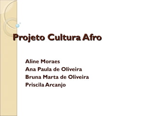 Projeto Cultura Afro Aline Moraes Ana Paula de Oliveira Bruna Marta de Oliveira Priscila Arcanjo 