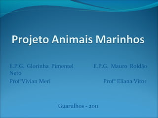E.P.G. Glorinha Pimentel  E.P.G. Mauro Roldão Neto  Prof°Vivian Meri  Prof° Eliana Vitor Guarulhos - 2011 