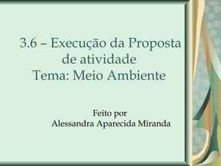 3.6 – Execução da Proposta de atividade  Tema: Meio Ambiente  Feito por Alessandra Aparecida Miranda 