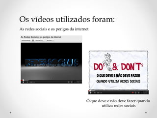 Os vídeos utilizados foram:
As redes sociais e os perigos da internet




                                       O que deve e não deve fazer quando
                                               utiliza redes sociais
 