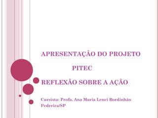 APRESENTAÇÃO DO PROJETO

              PITEC

REFLEXÃO SOBRE A AÇÃO

Cursista: Profa. Ana Maria Lenci Bordinhão
Pedreira/SP
 