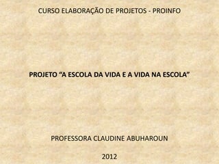 CURSO ELABORAÇÃO DE PROJETOS - PROINFO




PROJETO “A ESCOLA DA VIDA E A VIDA NA ESCOLA”




      PROFESSORA CLAUDINE ABUHAROUN

                    2012
 