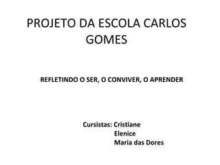 PROJETO DA ESCOLA CARLOS GOMES REFLETINDO O SER, O CONVIVER, O APRENDER Cursistas: Cristiane Elenice Maria das Dores 