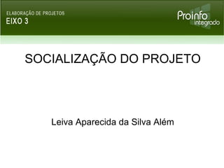 SOCIALIZAÇÃO DO PROJETO Leiva Aparecida da Silva Além 
