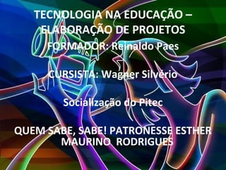 TECNOLOGIA NA EDUCAÇÃO –
    ELABORAÇÃO DE PROJETOS
     FORMADOR: Reinaldo Paes

     CURSISTA: Wagner Silvério

        Socialização do Pitec

QUEM SABE, SABE! PATRONESSE ESTHER
       MAURINO RODRIGUES
 