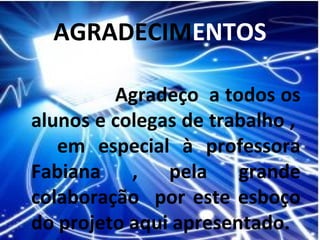 AGRADECIMENTOS
     

            Agradeço a todos os
   alunos e colegas de trabalho ,
      em especial à professora
   Fabiana , pela grande
   colaboração por este esboço
   do projeto aqui apresentado.
 