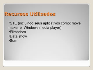 Recursos Utilizados
 •STE (incluindo seus aplicativos como: move
 maker e Windows media player)
 •Filmadora
 •Data show
 •Som
 
