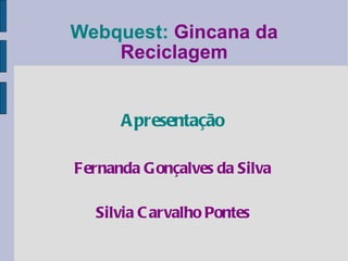 Webquest:   Gincana da Reciclagem Apresentação Fernanda Gonçalves da Silva Silvia Carvalho Pontes 