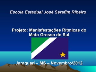 Escola Estadual José Serafim Ribeiro



Projeto: Manisfestações Rítmicas do
         Mato Grosso do Sul




  Jaraguari – MS – Novembro/2012
 