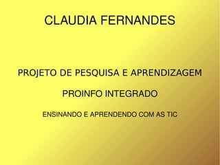 CLAUDIA FERNANDES



    PROJETO DE PESQUISA E APRENDIZAGEM

            PROINFO INTEGRADO

        ENSINANDO E APRENDENDO COM AS TIC




                         
 