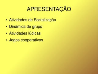 APRESENTAÇÃO
    ●   Atividades de Socialização
    ●   Dinâmica de grupo
    ●   Atividades lúdicas
    ●   Jogos cooperativos




                               
 
