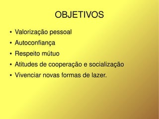 OBJETIVOS
    ●   Valorização pessoal
    ●   Autoconfiança
    ●   Respeito mútuo
    ●   Atitudes de cooperação e socialização
    ●   Vivenciar novas formas de lazer.




                               
 