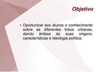 Objetivo

●   Oportunizar aos alunos o conhecimento
    sobre as diferentes tribos urbanas,
    dando ênfase às suas origens,
    características e ideologia política;
 