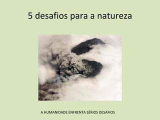 5 desafios para a natureza A HUMANIDADE ENFRENTA SÉRIOS DESAFIOS  