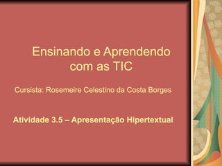Ensinando e Aprendendo com as TIC Cursista: Rosemeire Celestino da Costa Borges Atividade 3.5 – Apresentação Hipertextual 