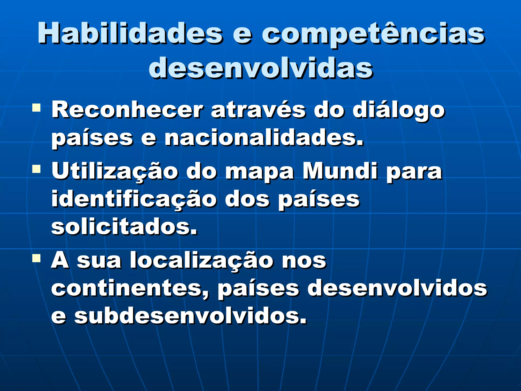 Habilidades e competências desenvolvidas Reconhecer através do diálogo países e nacionalidades. Utilização do mapa Mundi para identificação dos países solicitados. A sua localização nos continentes, países desenvolvidos e subdesenvolvidos. 