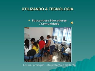 UTILIZANDO A TECNOLOGIA Educandos/Educadores/Comunidade Leitura, produção, interpretação e digitação 