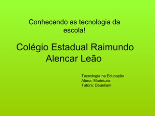 Colégio Estadual Raimundo Alencar Leão  Conhecendo as tecnologia da escola! Tecnologia na Educação Aluna: Marinuzia Tutora: Deusiram 