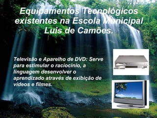Equipamentos Tecnológicos existentes na Escola Municipal Luis de Camões. Televisão e Aparelho de DVD: Serve para estimular o raciocinio, a linguagem desenvolver o aprendizado através de exibição de vídeos e filmes. 