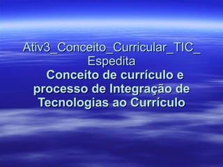 Ativ3_Conceito_Curricular_TIC_Espedita   Conceito de currículo e processo de Integração de Tecnologias ao Currículo 