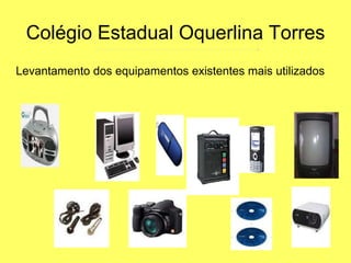 Colégio Estadual Oquerlina Torres Levantamento dos equipamentos existentes mais utilizados 