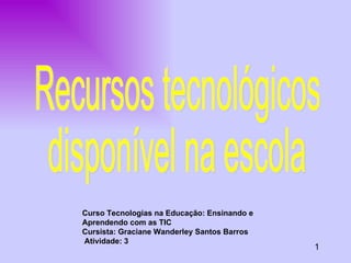 Curso Tecnologias na Educação: Ensinando e Aprendendo com as TIC Cursista: Graciane Wanderley Santos Barros Atividade: 3 1 Recursos tecnológicos disponível na escola 